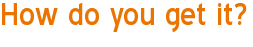 How do you get it?